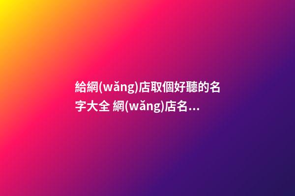 給網(wǎng)店取個好聽的名字大全 網(wǎng)店名字推薦